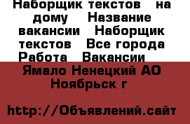 Наборщик текстов ( на дому) › Название вакансии ­ Наборщик текстов - Все города Работа » Вакансии   . Ямало-Ненецкий АО,Ноябрьск г.